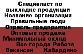 Специалист по выкладке продукции › Название организации ­ Правильные люди › Отрасль предприятия ­ Оптовые продажи › Минимальный оклад ­ 24 000 - Все города Работа » Вакансии   . Кабардино-Балкарская респ.